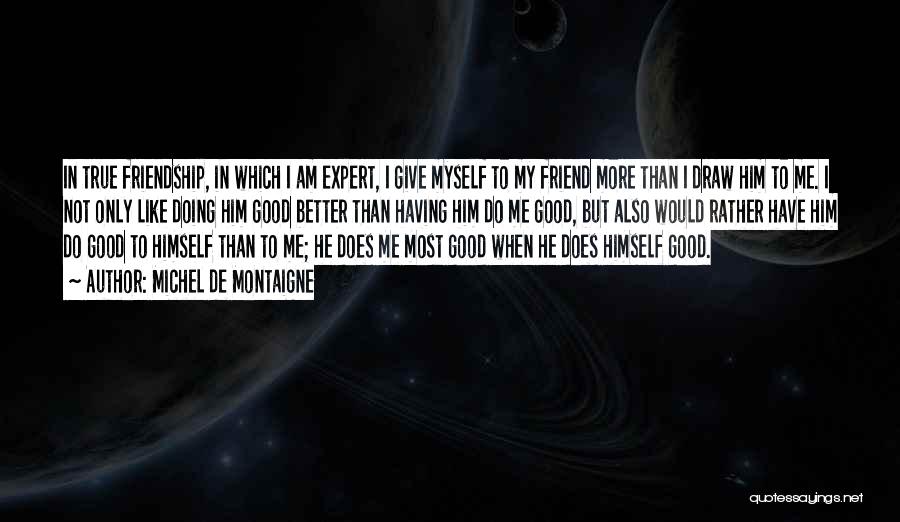 Michel De Montaigne Quotes: In True Friendship, In Which I Am Expert, I Give Myself To My Friend More Than I Draw Him To