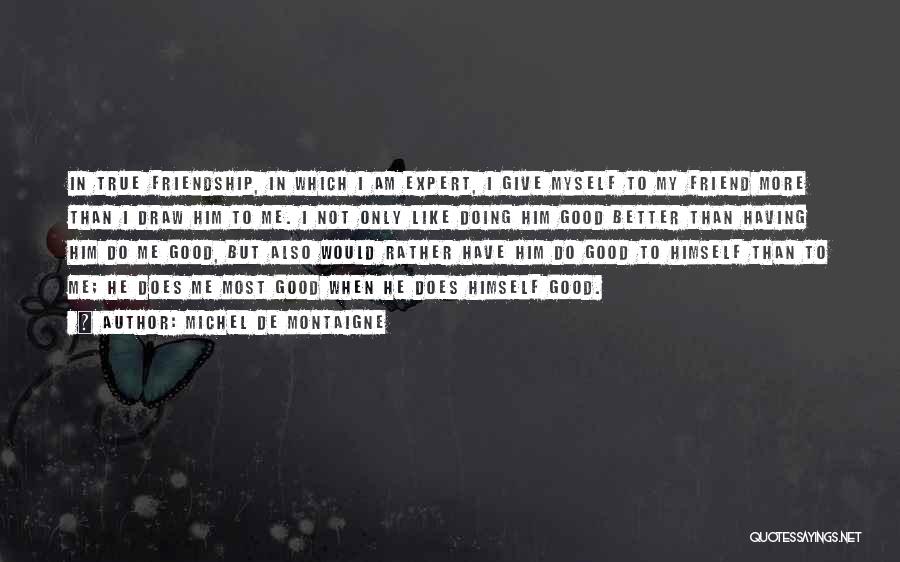 Michel De Montaigne Quotes: In True Friendship, In Which I Am Expert, I Give Myself To My Friend More Than I Draw Him To