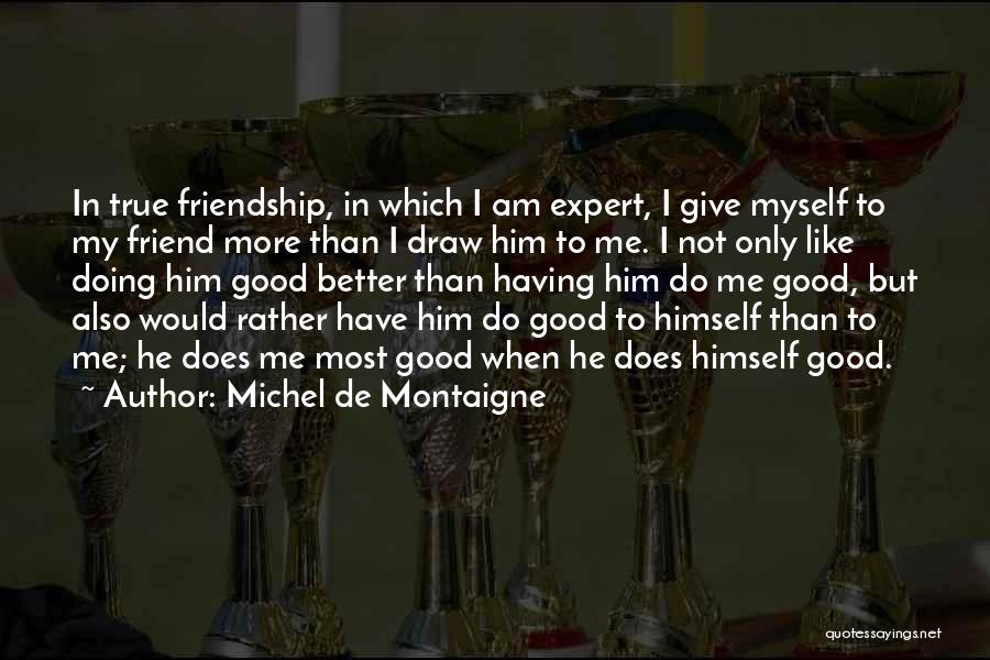 Michel De Montaigne Quotes: In True Friendship, In Which I Am Expert, I Give Myself To My Friend More Than I Draw Him To