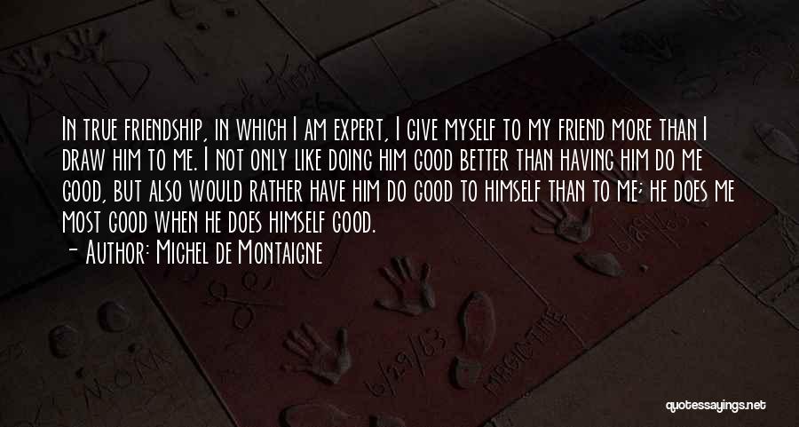 Michel De Montaigne Quotes: In True Friendship, In Which I Am Expert, I Give Myself To My Friend More Than I Draw Him To