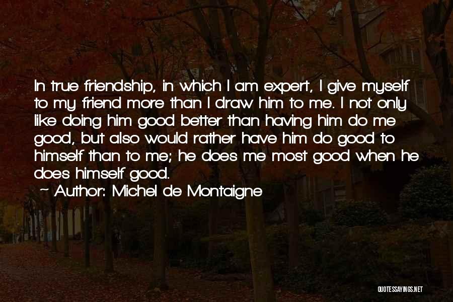 Michel De Montaigne Quotes: In True Friendship, In Which I Am Expert, I Give Myself To My Friend More Than I Draw Him To