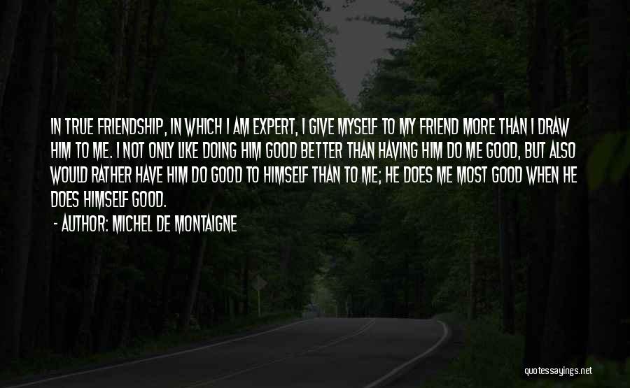 Michel De Montaigne Quotes: In True Friendship, In Which I Am Expert, I Give Myself To My Friend More Than I Draw Him To