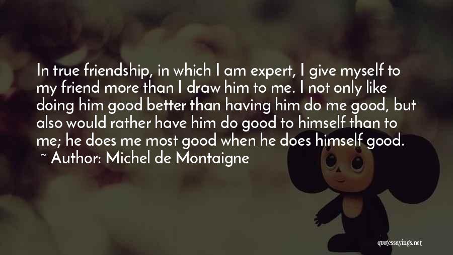 Michel De Montaigne Quotes: In True Friendship, In Which I Am Expert, I Give Myself To My Friend More Than I Draw Him To