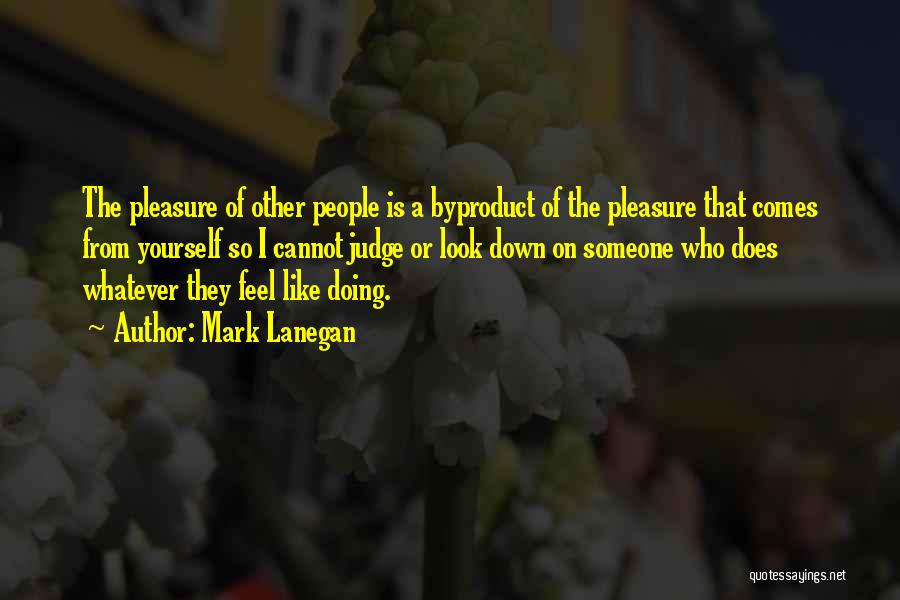 Mark Lanegan Quotes: The Pleasure Of Other People Is A Byproduct Of The Pleasure That Comes From Yourself So I Cannot Judge Or