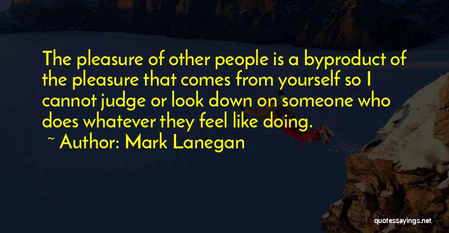 Mark Lanegan Quotes: The Pleasure Of Other People Is A Byproduct Of The Pleasure That Comes From Yourself So I Cannot Judge Or