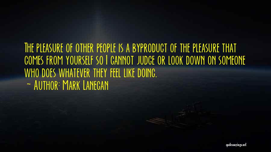 Mark Lanegan Quotes: The Pleasure Of Other People Is A Byproduct Of The Pleasure That Comes From Yourself So I Cannot Judge Or