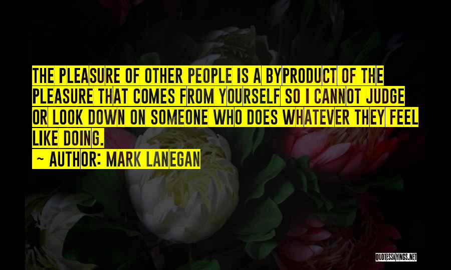 Mark Lanegan Quotes: The Pleasure Of Other People Is A Byproduct Of The Pleasure That Comes From Yourself So I Cannot Judge Or