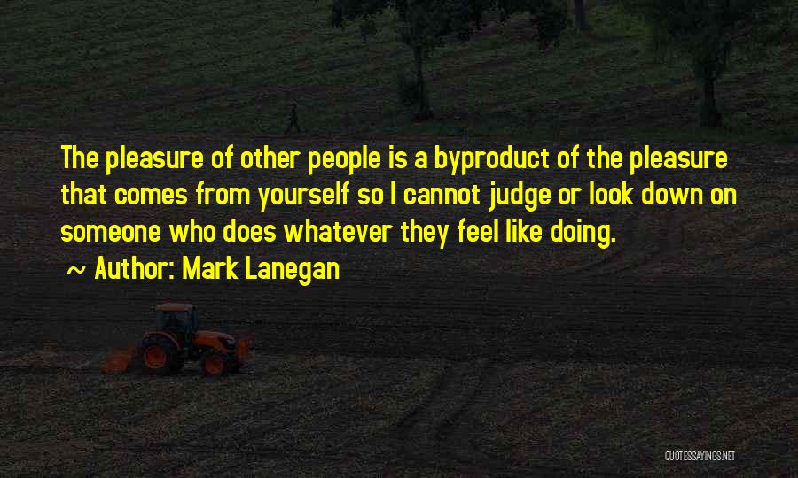 Mark Lanegan Quotes: The Pleasure Of Other People Is A Byproduct Of The Pleasure That Comes From Yourself So I Cannot Judge Or