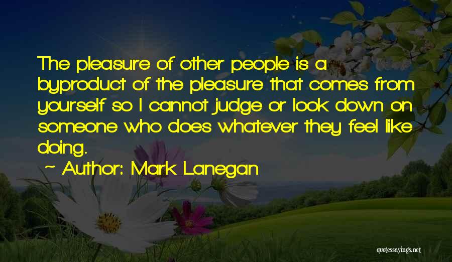 Mark Lanegan Quotes: The Pleasure Of Other People Is A Byproduct Of The Pleasure That Comes From Yourself So I Cannot Judge Or