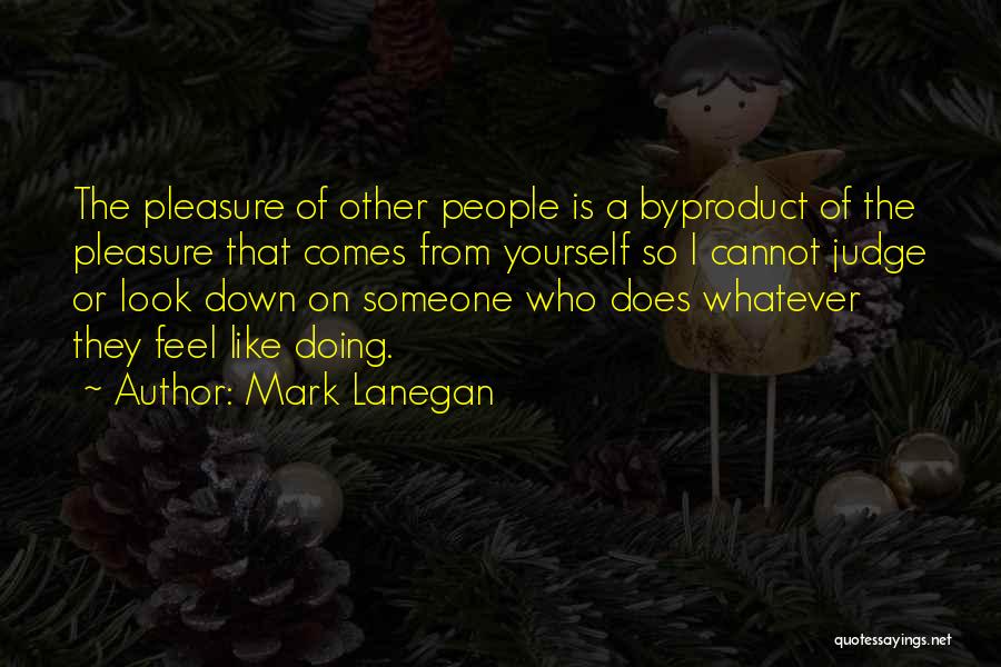 Mark Lanegan Quotes: The Pleasure Of Other People Is A Byproduct Of The Pleasure That Comes From Yourself So I Cannot Judge Or