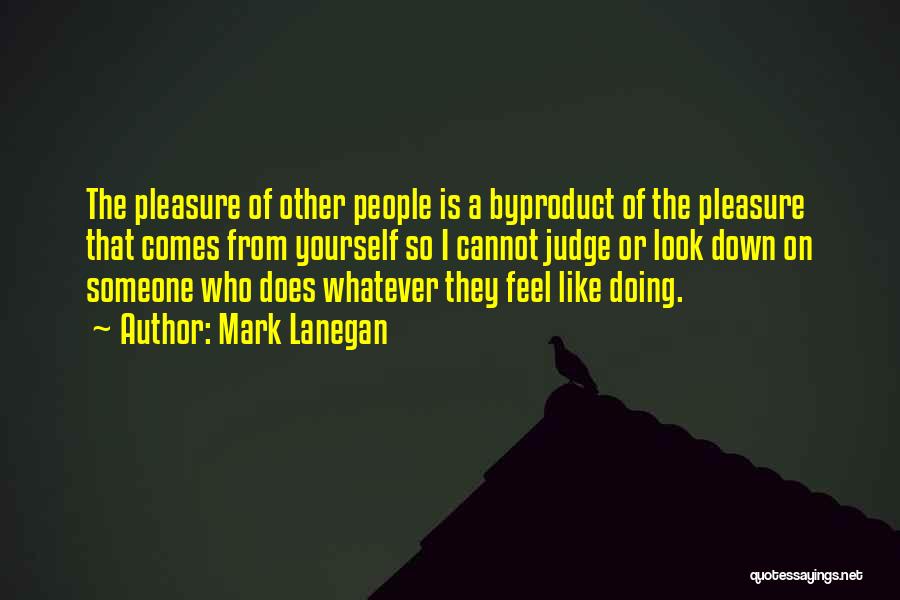 Mark Lanegan Quotes: The Pleasure Of Other People Is A Byproduct Of The Pleasure That Comes From Yourself So I Cannot Judge Or