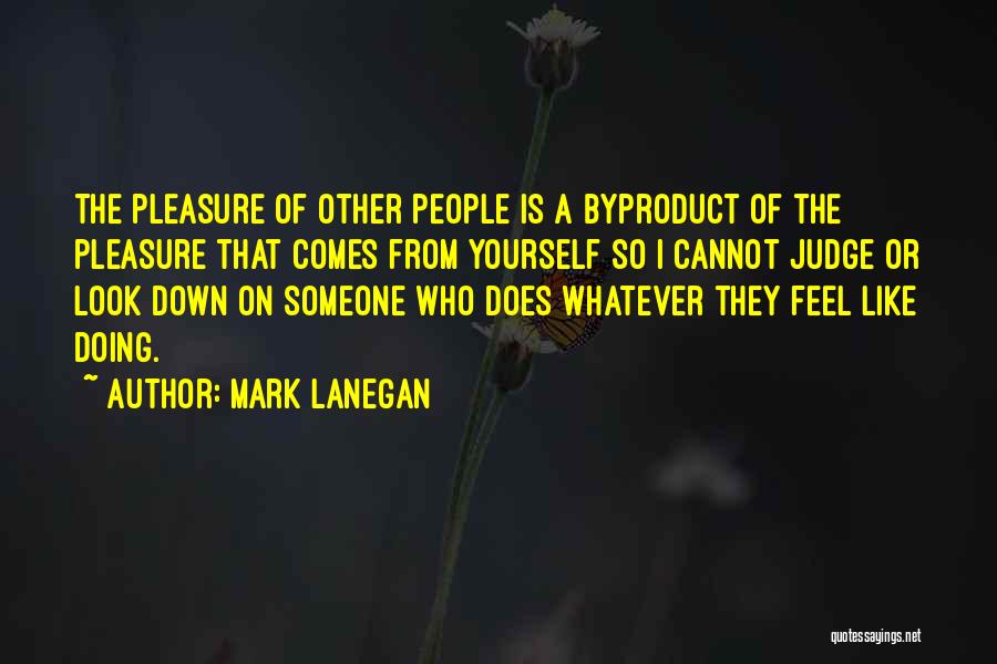 Mark Lanegan Quotes: The Pleasure Of Other People Is A Byproduct Of The Pleasure That Comes From Yourself So I Cannot Judge Or