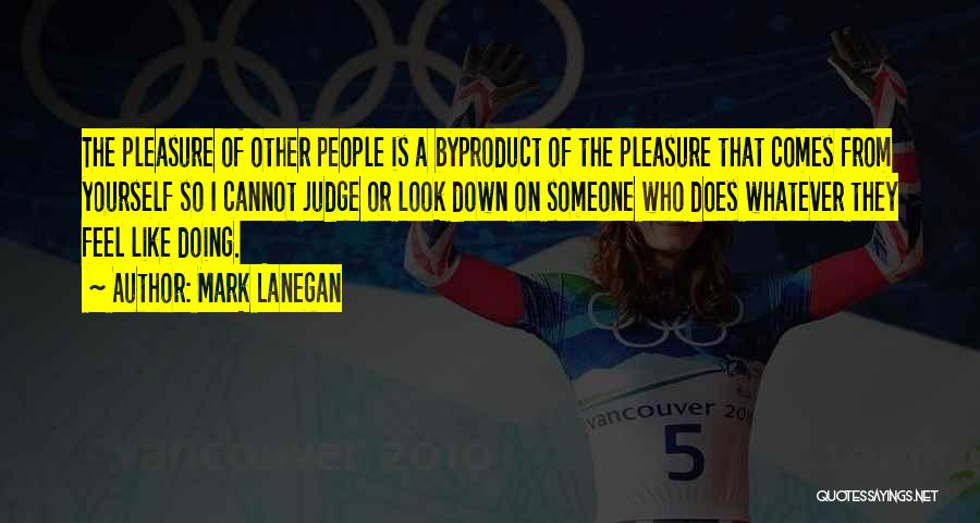 Mark Lanegan Quotes: The Pleasure Of Other People Is A Byproduct Of The Pleasure That Comes From Yourself So I Cannot Judge Or