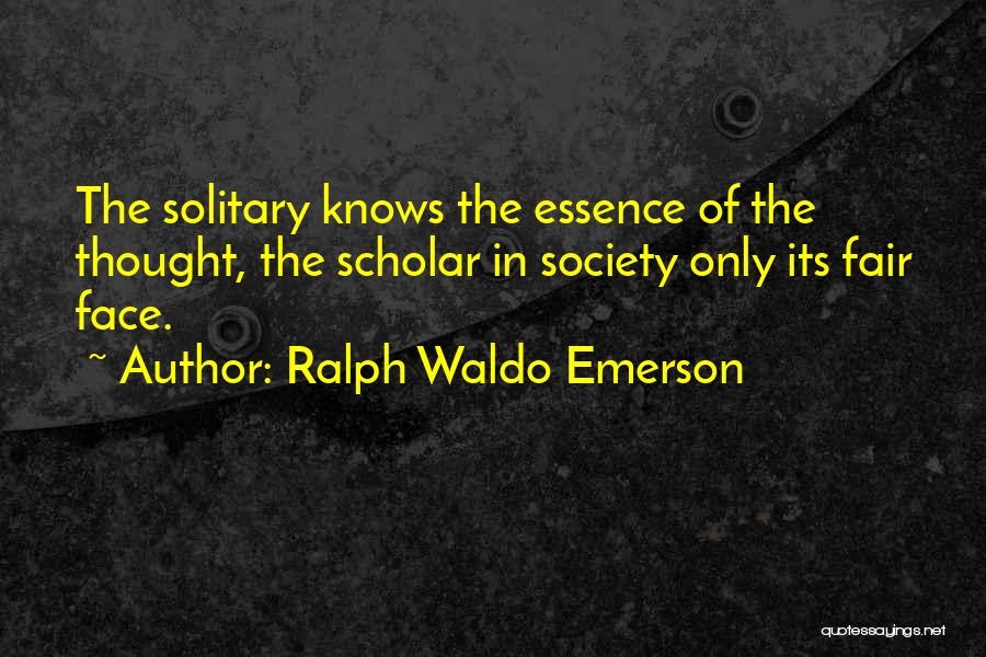 Ralph Waldo Emerson Quotes: The Solitary Knows The Essence Of The Thought, The Scholar In Society Only Its Fair Face.