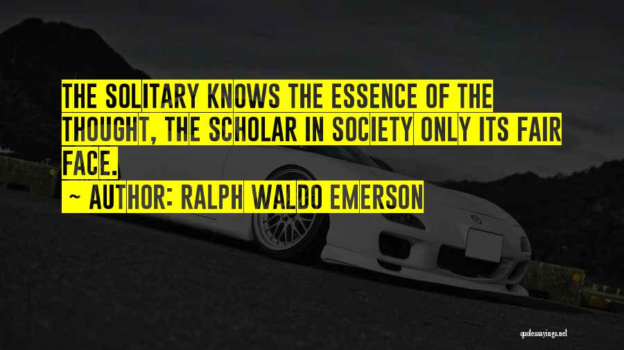 Ralph Waldo Emerson Quotes: The Solitary Knows The Essence Of The Thought, The Scholar In Society Only Its Fair Face.