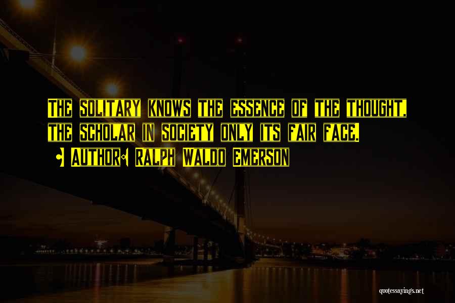 Ralph Waldo Emerson Quotes: The Solitary Knows The Essence Of The Thought, The Scholar In Society Only Its Fair Face.
