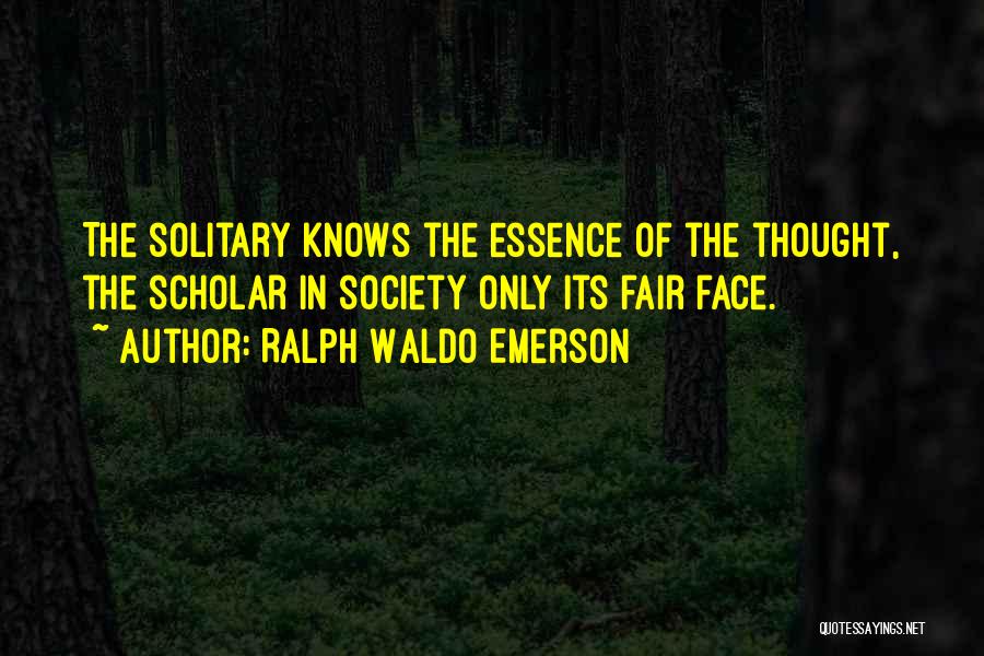Ralph Waldo Emerson Quotes: The Solitary Knows The Essence Of The Thought, The Scholar In Society Only Its Fair Face.