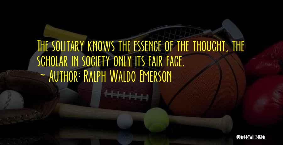 Ralph Waldo Emerson Quotes: The Solitary Knows The Essence Of The Thought, The Scholar In Society Only Its Fair Face.