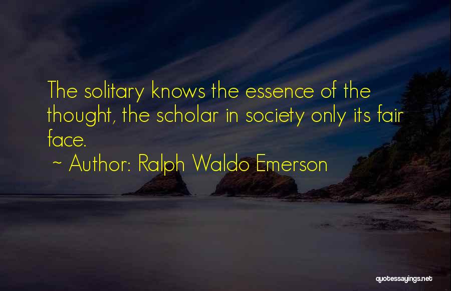 Ralph Waldo Emerson Quotes: The Solitary Knows The Essence Of The Thought, The Scholar In Society Only Its Fair Face.