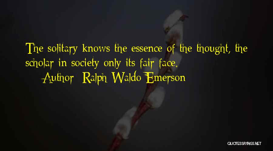 Ralph Waldo Emerson Quotes: The Solitary Knows The Essence Of The Thought, The Scholar In Society Only Its Fair Face.