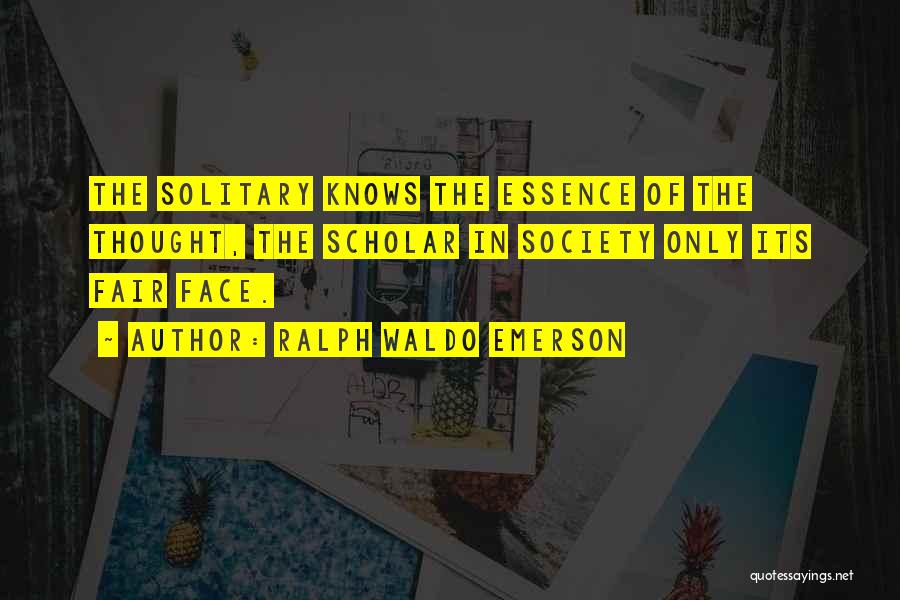 Ralph Waldo Emerson Quotes: The Solitary Knows The Essence Of The Thought, The Scholar In Society Only Its Fair Face.
