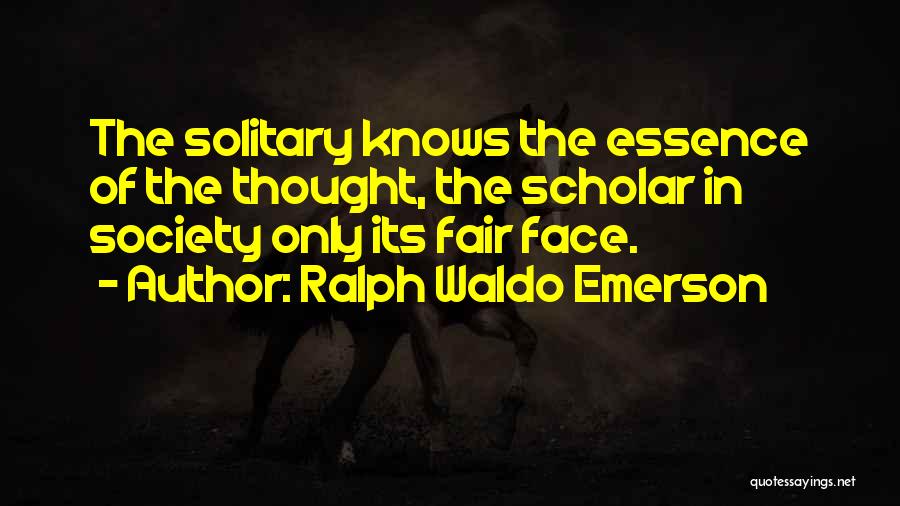 Ralph Waldo Emerson Quotes: The Solitary Knows The Essence Of The Thought, The Scholar In Society Only Its Fair Face.