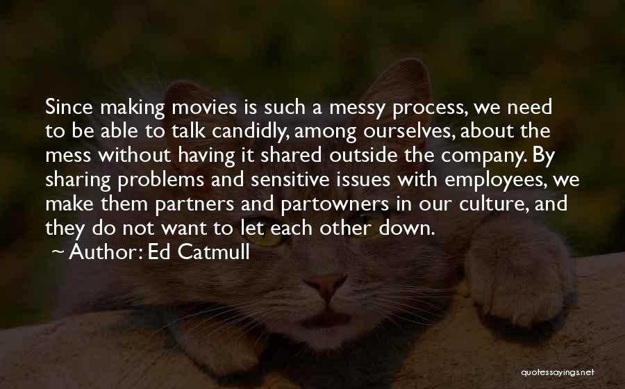 Ed Catmull Quotes: Since Making Movies Is Such A Messy Process, We Need To Be Able To Talk Candidly, Among Ourselves, About The