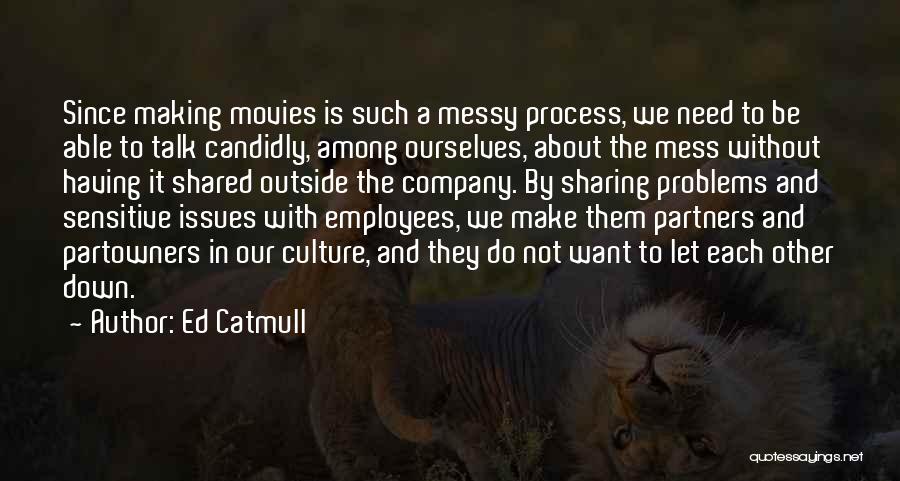 Ed Catmull Quotes: Since Making Movies Is Such A Messy Process, We Need To Be Able To Talk Candidly, Among Ourselves, About The