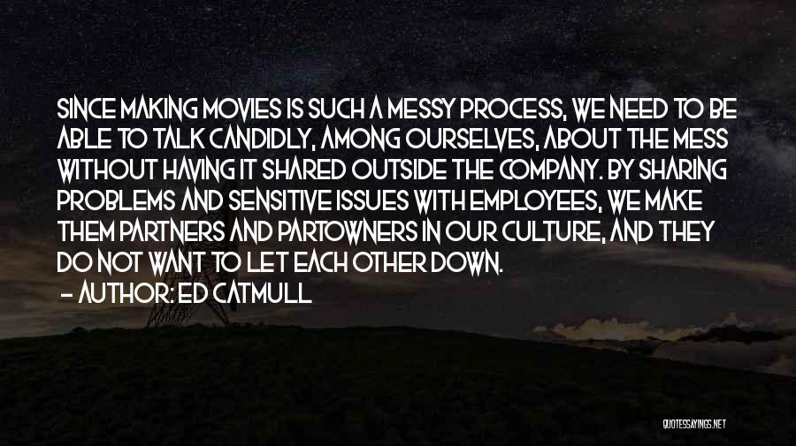 Ed Catmull Quotes: Since Making Movies Is Such A Messy Process, We Need To Be Able To Talk Candidly, Among Ourselves, About The