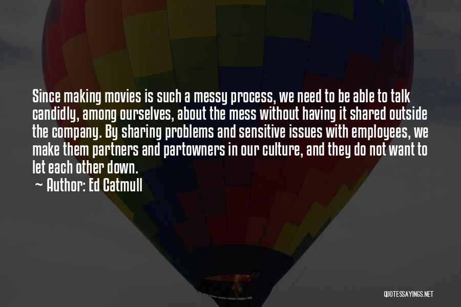 Ed Catmull Quotes: Since Making Movies Is Such A Messy Process, We Need To Be Able To Talk Candidly, Among Ourselves, About The