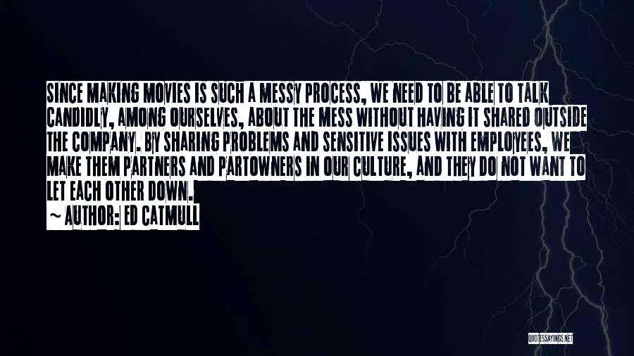 Ed Catmull Quotes: Since Making Movies Is Such A Messy Process, We Need To Be Able To Talk Candidly, Among Ourselves, About The