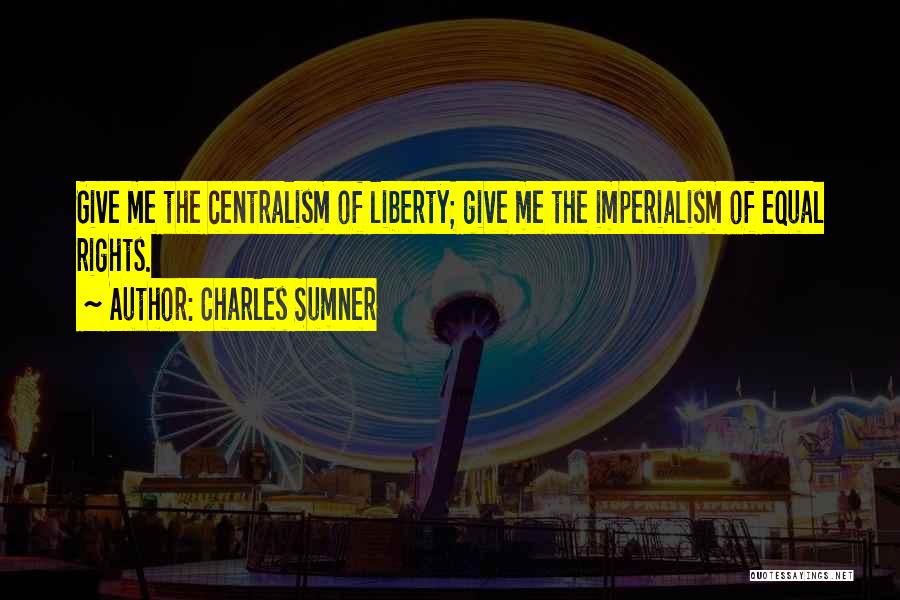 Charles Sumner Quotes: Give Me The Centralism Of Liberty; Give Me The Imperialism Of Equal Rights.