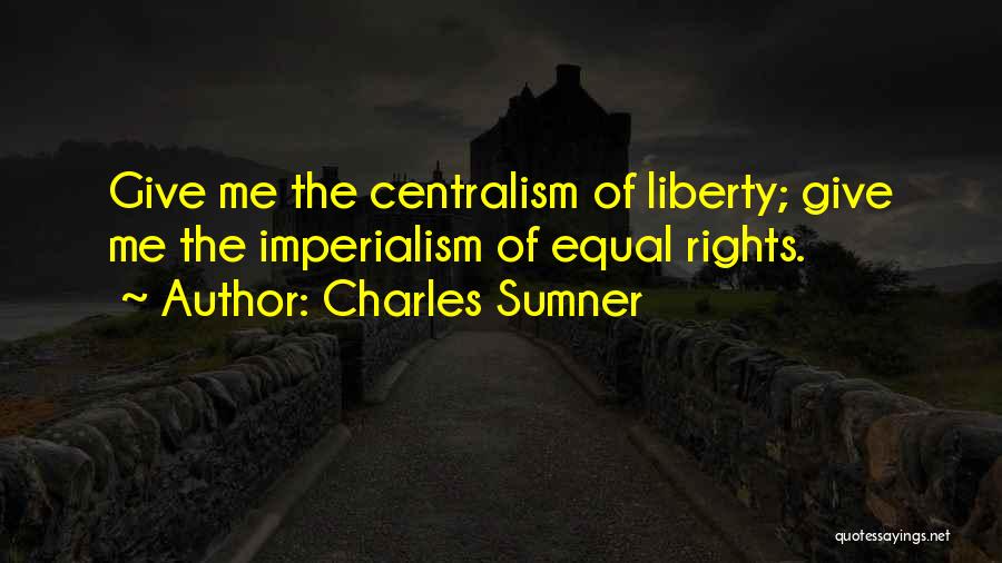 Charles Sumner Quotes: Give Me The Centralism Of Liberty; Give Me The Imperialism Of Equal Rights.