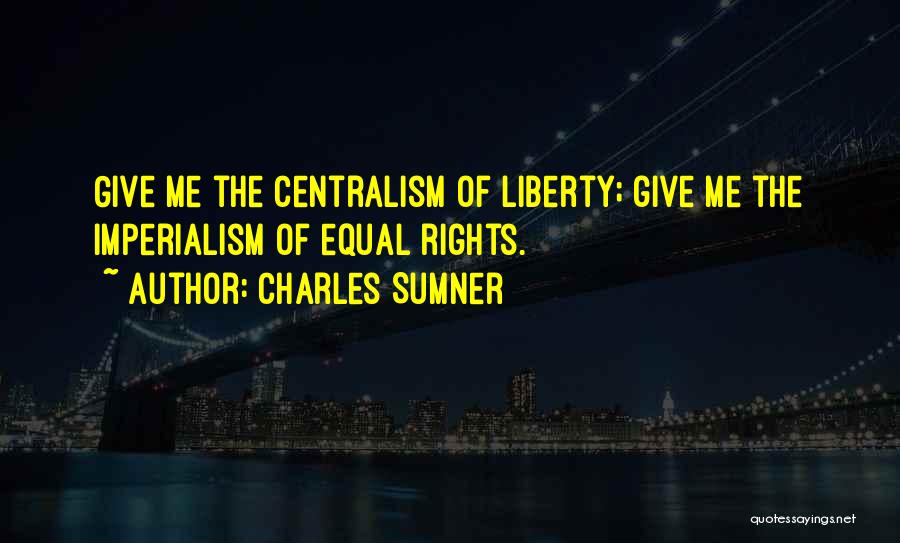 Charles Sumner Quotes: Give Me The Centralism Of Liberty; Give Me The Imperialism Of Equal Rights.
