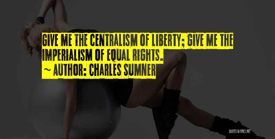 Charles Sumner Quotes: Give Me The Centralism Of Liberty; Give Me The Imperialism Of Equal Rights.