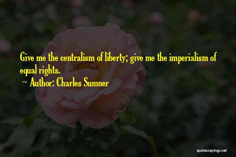 Charles Sumner Quotes: Give Me The Centralism Of Liberty; Give Me The Imperialism Of Equal Rights.