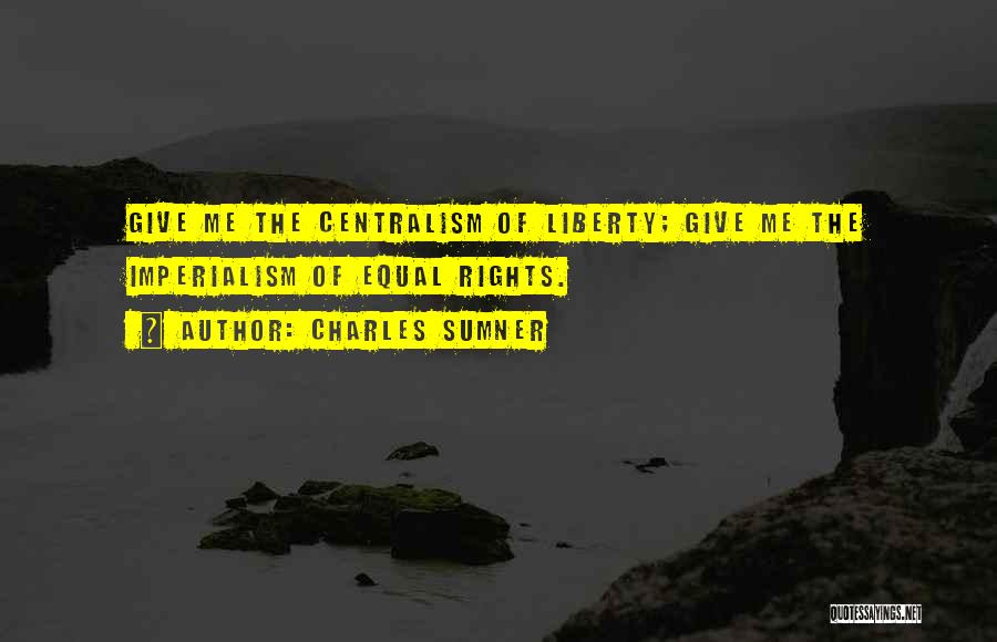 Charles Sumner Quotes: Give Me The Centralism Of Liberty; Give Me The Imperialism Of Equal Rights.