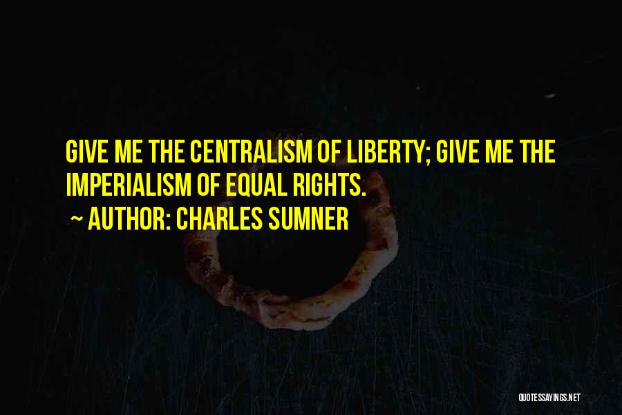 Charles Sumner Quotes: Give Me The Centralism Of Liberty; Give Me The Imperialism Of Equal Rights.