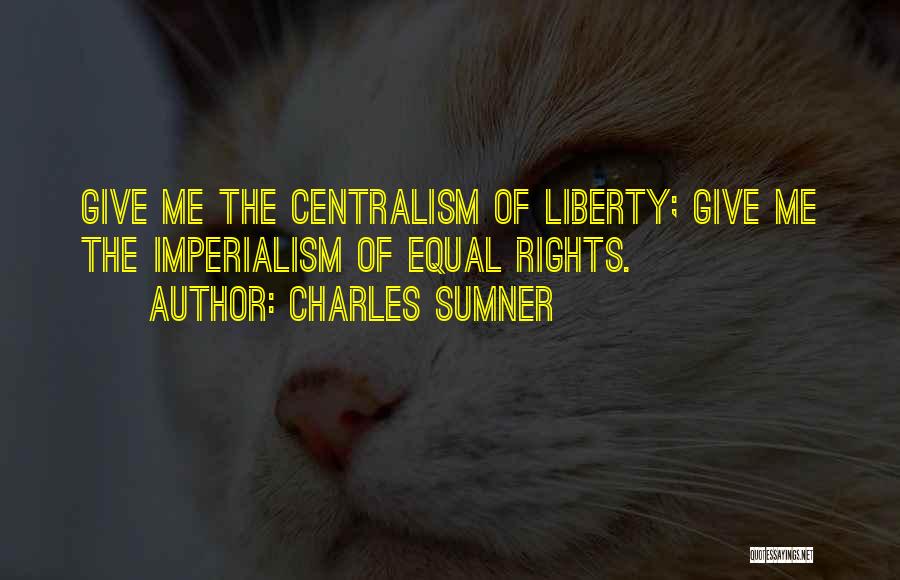 Charles Sumner Quotes: Give Me The Centralism Of Liberty; Give Me The Imperialism Of Equal Rights.