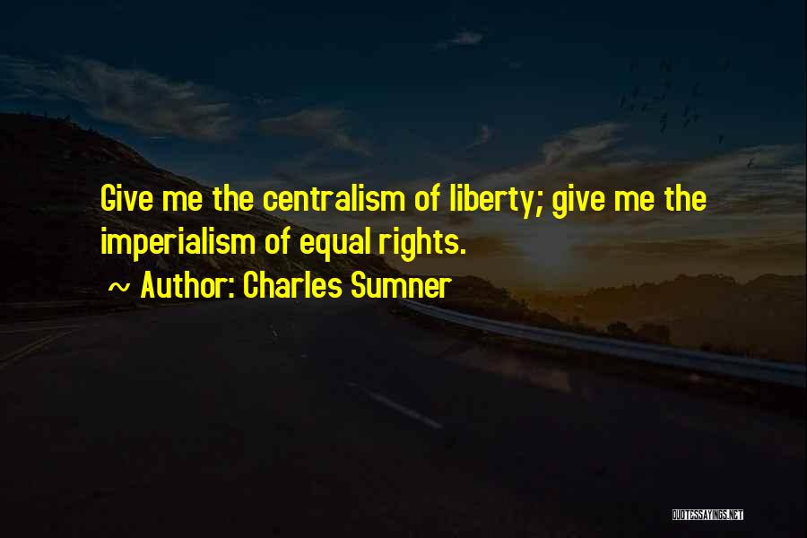 Charles Sumner Quotes: Give Me The Centralism Of Liberty; Give Me The Imperialism Of Equal Rights.