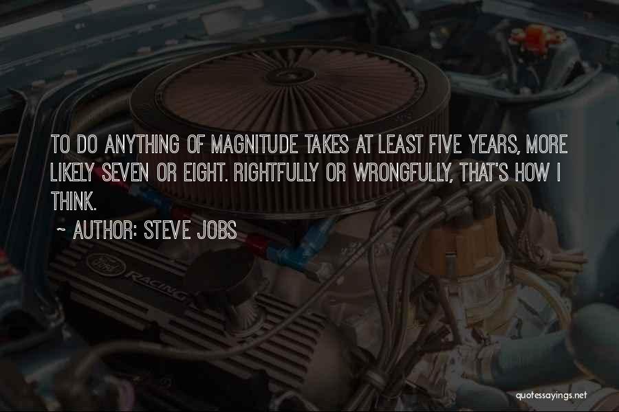 Steve Jobs Quotes: To Do Anything Of Magnitude Takes At Least Five Years, More Likely Seven Or Eight. Rightfully Or Wrongfully, That's How