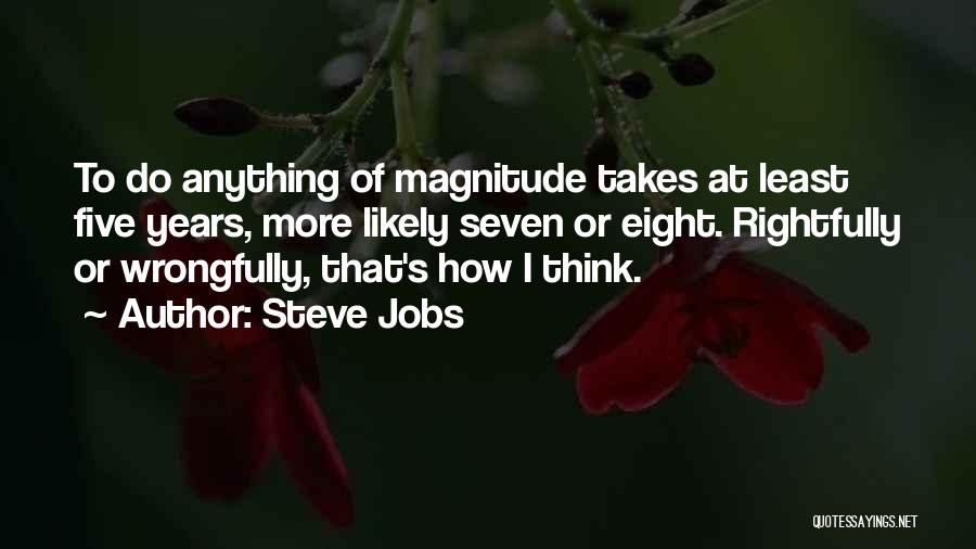 Steve Jobs Quotes: To Do Anything Of Magnitude Takes At Least Five Years, More Likely Seven Or Eight. Rightfully Or Wrongfully, That's How