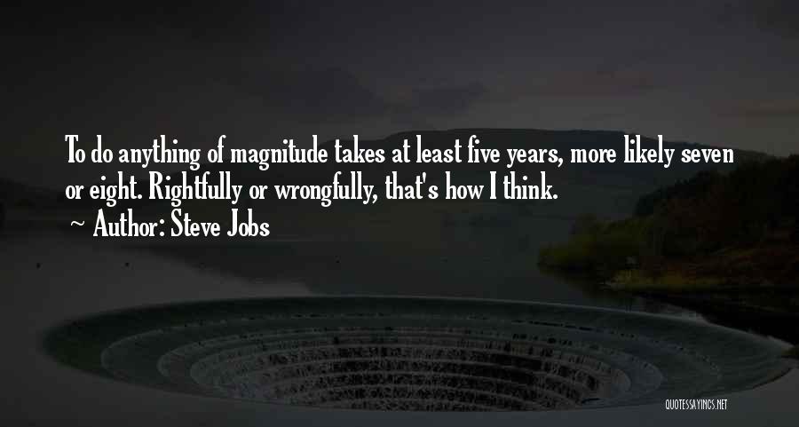 Steve Jobs Quotes: To Do Anything Of Magnitude Takes At Least Five Years, More Likely Seven Or Eight. Rightfully Or Wrongfully, That's How
