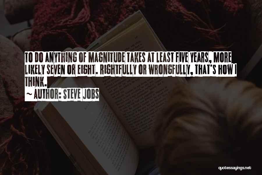 Steve Jobs Quotes: To Do Anything Of Magnitude Takes At Least Five Years, More Likely Seven Or Eight. Rightfully Or Wrongfully, That's How