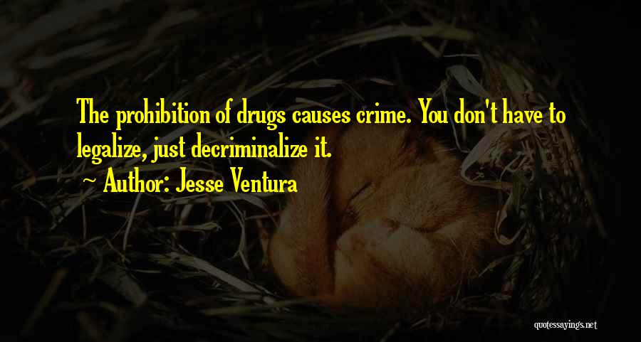 Jesse Ventura Quotes: The Prohibition Of Drugs Causes Crime. You Don't Have To Legalize, Just Decriminalize It.