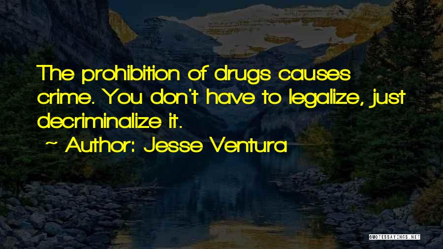 Jesse Ventura Quotes: The Prohibition Of Drugs Causes Crime. You Don't Have To Legalize, Just Decriminalize It.