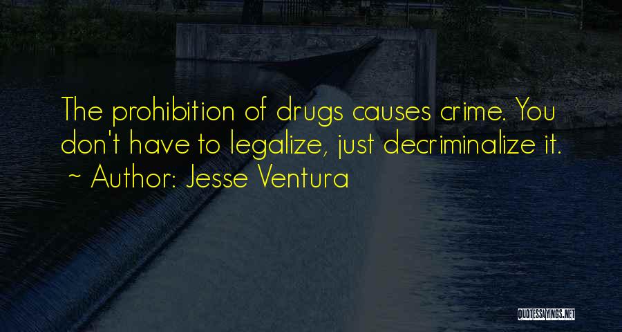 Jesse Ventura Quotes: The Prohibition Of Drugs Causes Crime. You Don't Have To Legalize, Just Decriminalize It.