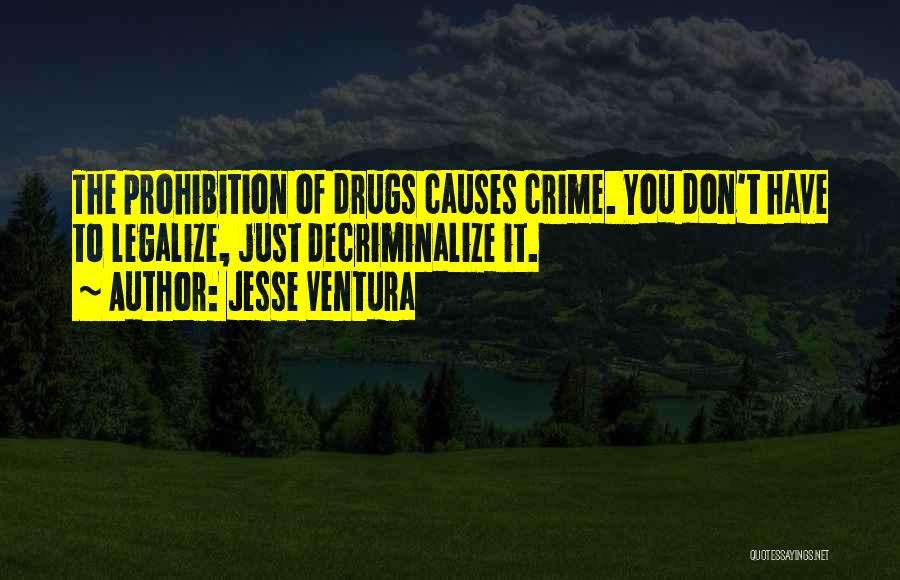 Jesse Ventura Quotes: The Prohibition Of Drugs Causes Crime. You Don't Have To Legalize, Just Decriminalize It.