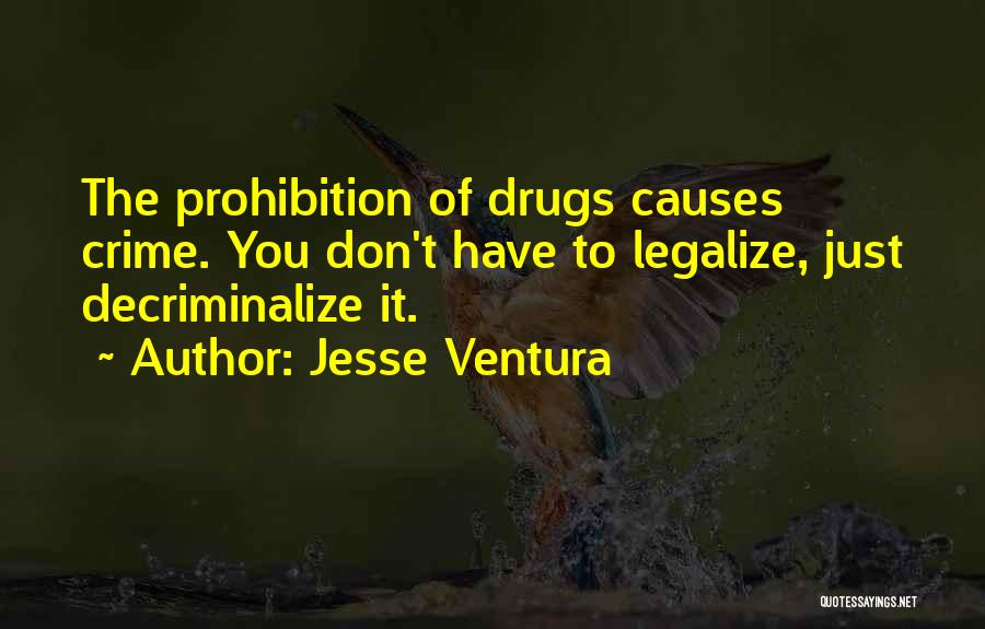 Jesse Ventura Quotes: The Prohibition Of Drugs Causes Crime. You Don't Have To Legalize, Just Decriminalize It.