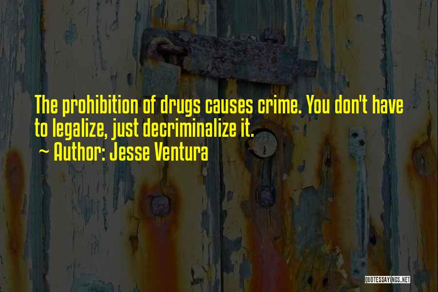 Jesse Ventura Quotes: The Prohibition Of Drugs Causes Crime. You Don't Have To Legalize, Just Decriminalize It.